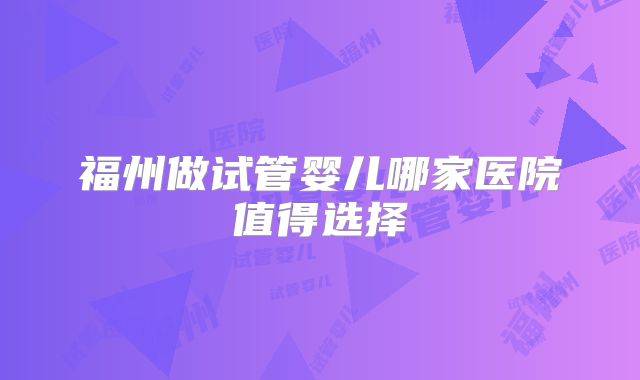 福州做试管婴儿哪家医院值得选择