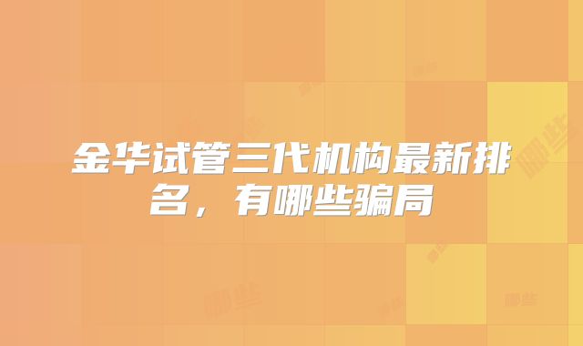 金华试管三代机构最新排名,有哪些骗局