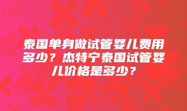 泰国单身做试管婴儿费用多少?杰特宁泰国试管婴儿价格是多少?