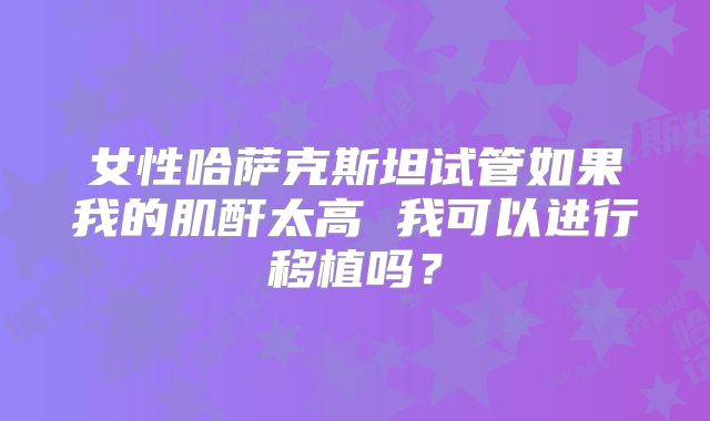 女性哈萨克斯坦试管如果我的肌酐太高 我可以进行移植吗?