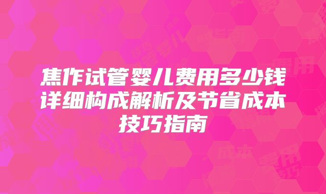 焦作试管婴儿费用多少钱详细构成解析及节省成本技巧指南