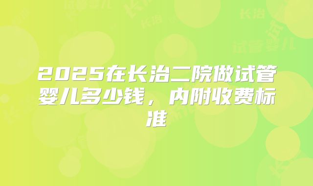 2025在长治二院做试管婴儿多少钱,内附收费标准