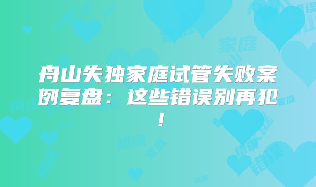 舟山失独家庭试管失败案例复盘：这些错误别再犯！