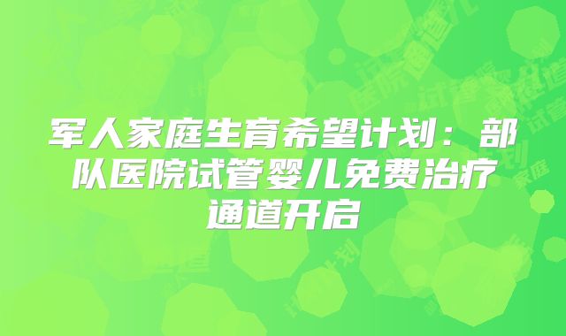 军人家庭生育希望计划:部队医院试管婴儿免费治疗通道开启