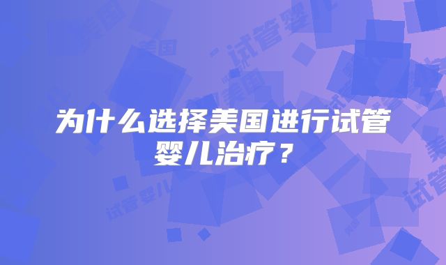 为什么选择美国进行试管婴儿治疗?
