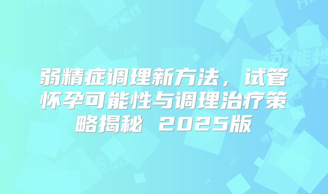 弱精症调理新方法,试管怀孕可能性与调理治疗策略揭秘 2025版