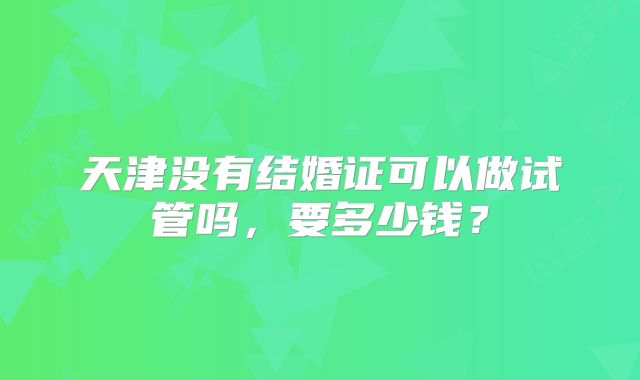 天津没有结婚证可以做试管吗,要多少钱?
