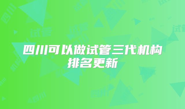 四川可以做试管三代机构排名更新