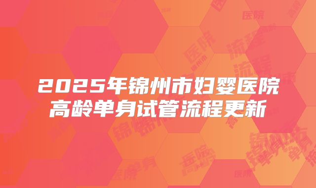 2025年锦州市妇婴医院高龄单身试管流程更新