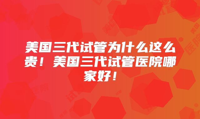 美国三代试管为什么这么贵!美国三代试管医院哪家好!