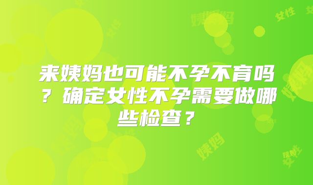 来姨妈也可能不孕不育吗？确定女性不孕需要做哪些检查？