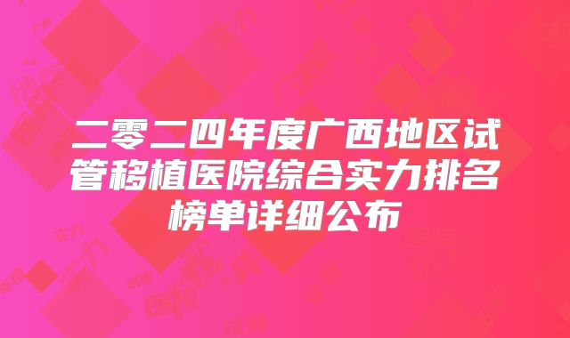 二零二四年度广西地区试管移植医院综合实力排名榜单详细公布