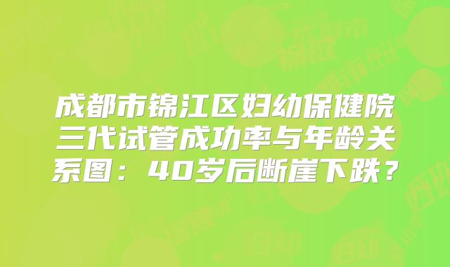成都市锦江区妇幼保健院三代试管成功率与年龄关系图：40岁后断崖下跌？