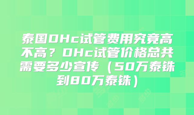 泰国DHc试管费用究竟高不高?DHc试管价格总共需要多少宣传(50万泰铢到80万泰铢)