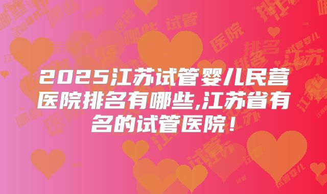 2025江苏试管婴儿民营医院排名有哪些,江苏省有名的试管医院!