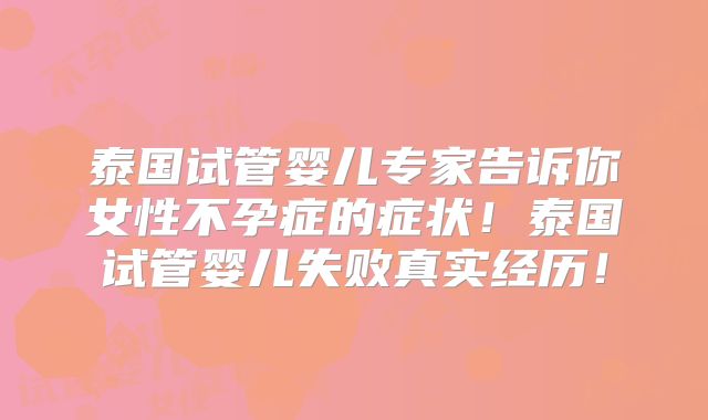 泰国试管婴儿专家告诉你女性不孕症的症状!泰国试管婴儿失败真实经历!