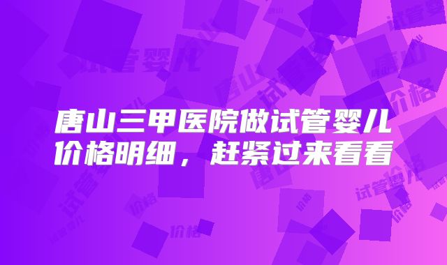 唐山三甲医院做试管婴儿价格明细,赶紧过来看看