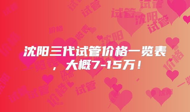 沈阳三代试管价格一览表,大概7-15万!