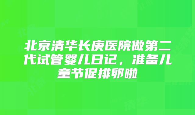 北京清华长庚医院做第二代试管婴儿日记,准备儿童节促排卵啦