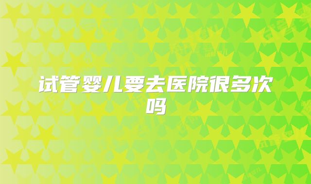 试管婴儿要去医院很多次吗