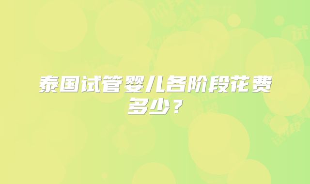 泰国试管婴儿各阶段花费多少?