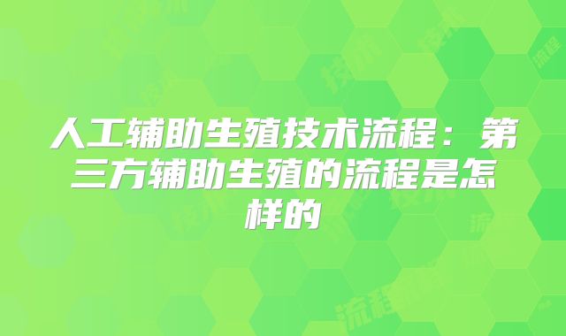 人工辅助生殖技术流程:第三方辅助生殖的流程是怎样的