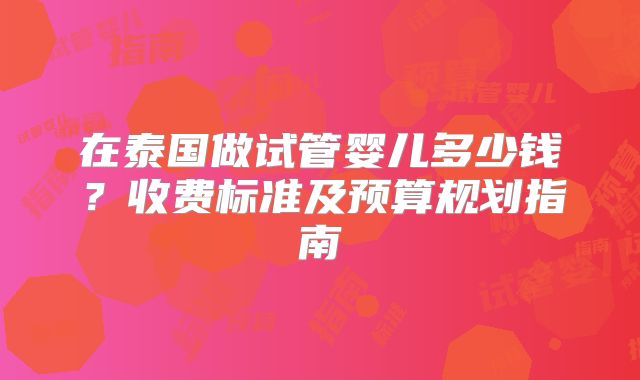在泰国做试管婴儿多少钱?收费标准及预算规划指南
