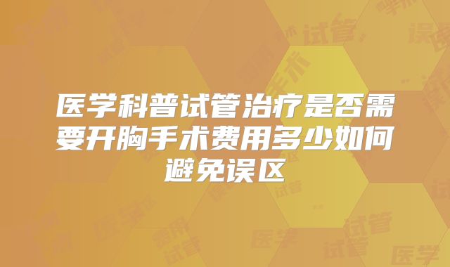 医学科普试管治疗是否需要开胸手术费用多少如何避免误区