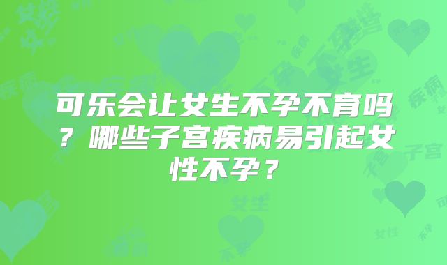 可乐会让女生不孕不育吗？哪些子宫疾病易引起女性不孕？