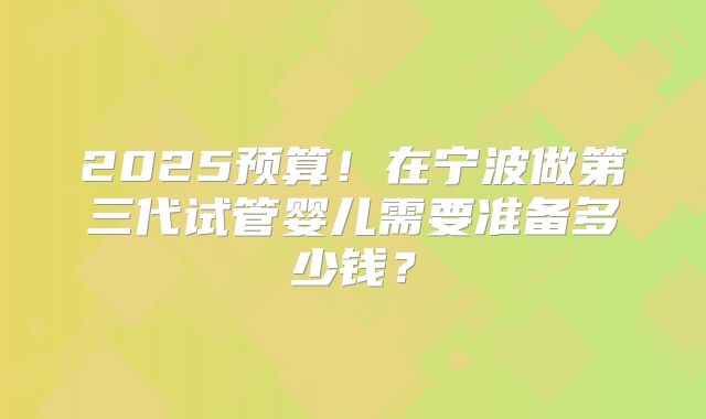 2025预算!在宁波做第三代试管婴儿需要准备多少钱?