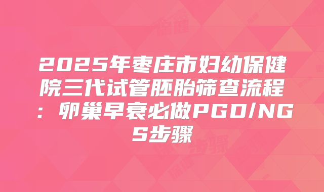 2025年枣庄市妇幼保健院三代试管胚胎筛查流程：卵巢早衰必做PGD/NGS步骤