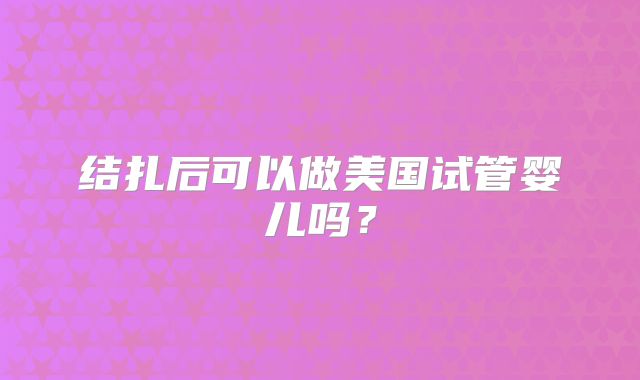 结扎后可以做美国试管婴儿吗?