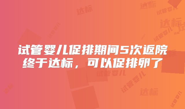 试管婴儿促排期间5次返院终于达标,可以促排卵了