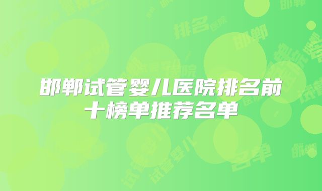 邯郸试管婴儿医院排名前十榜单推荐名单
