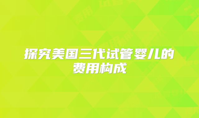 探究美国三代试管婴儿的费用构成