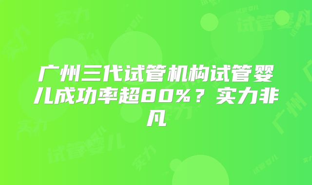 广州三代试管机构试管婴儿成功率超80%？实力非凡