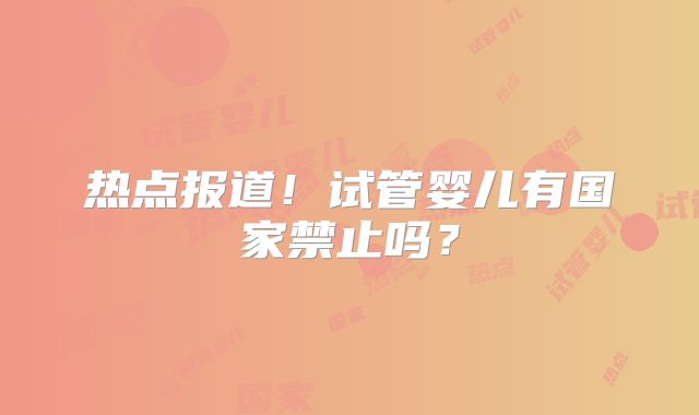 热点报道!试管婴儿有国家禁止吗?