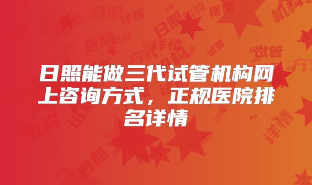 日照能做三代试管机构网上咨询方式，正规医院排名详情