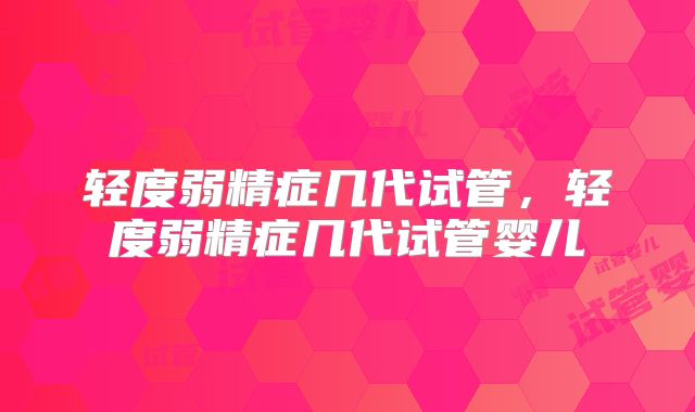 轻度弱精症几代试管,轻度弱精症几代试管婴儿