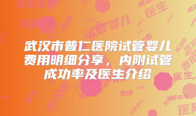 武汉市普仁医院试管婴儿费用明细分享,内附试管成功率及医生介绍