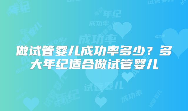 做试管婴儿成功率多少?多大年纪适合做试管婴儿