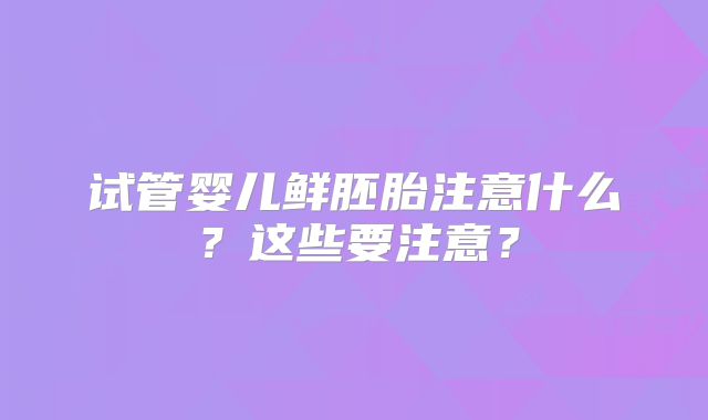 试管婴儿鲜胚胎注意什么?这些要注意?