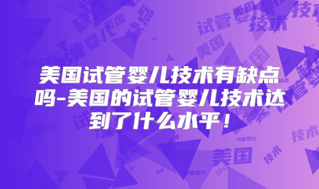 美国试管婴儿技术有缺点吗-美国的试管婴儿技术达到了什么水平!