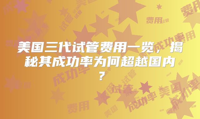 美国三代试管费用一览,揭秘其成功率为何超越国内?