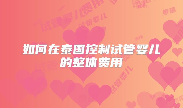 如何在泰国控制试管婴儿的整体费用