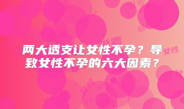 两大透支让女性不孕?导致女性不孕的六大因素?