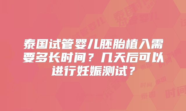 泰国试管婴儿胚胎植入需要多长时间?几天后可以进行妊娠测试?
