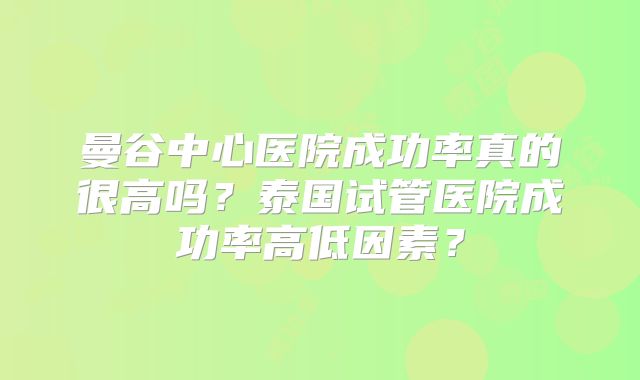 曼谷中心医院成功率真的很高吗？泰国试管医院成功率高低因素？