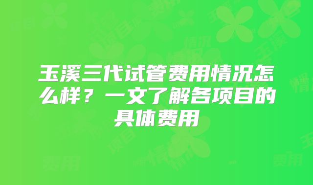 玉溪三代试管费用情况怎么样？一文了解各项目的具体费用