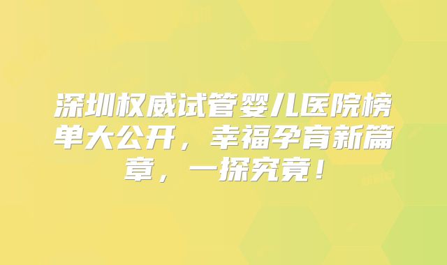 深圳权威试管婴儿医院榜单大公开,幸福孕育新篇章,一探究竟!